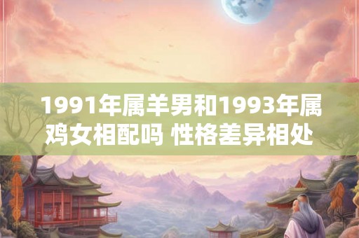 1991年属羊男和1993年属鸡女相配吗 性格差异相处融洽