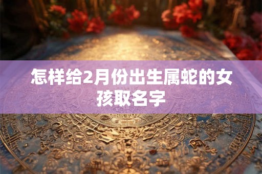 怎样给2月份出生属蛇的女孩取名字