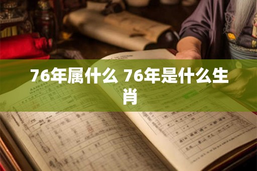 76年属什么 76年是什么生肖 76年属什么 76年是什么生肖