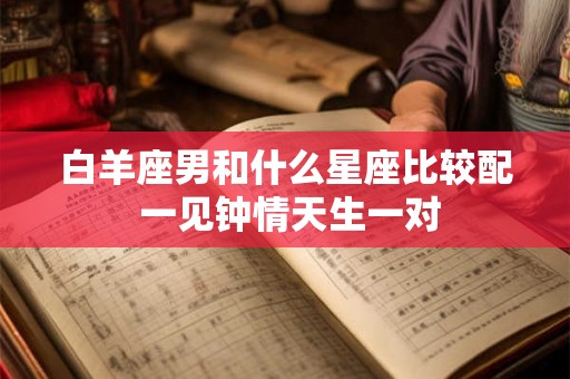白羊座男和什么星座比较配 一见钟情天生一对