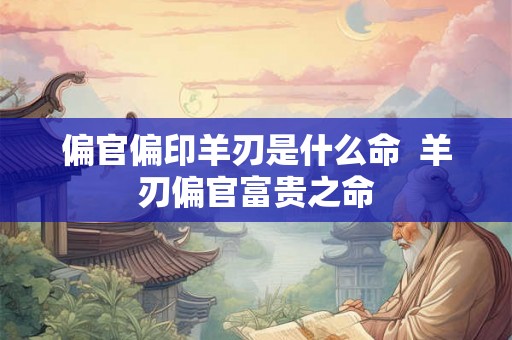 偏官偏印羊刃是什么命 羊刃偏官富贵之命 偏官偏印羊刃是什么命 羊刃偏官富贵之命