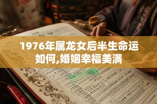 1976年属龙女后半生命运如何,婚姻幸福美满