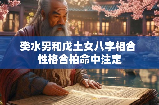 癸水男和戊土女八字相合 性格合拍命中注定