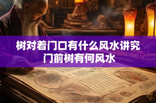树对着门口有什么风水讲究 门前树有何风水