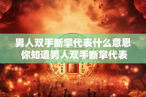男人双手断掌代表什么意思 你知道男人双手断掌代表什么意思吗