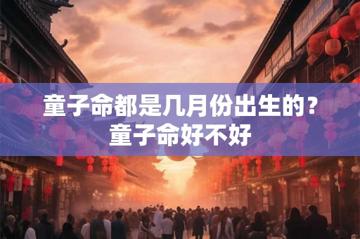 童子命都是几月份出生的？童子命好不好