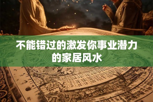 不能错过的激发你事业潜力的家居风水