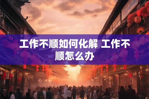 工作不顺如何化解 工作不顺怎么办