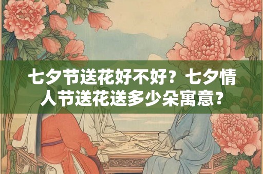 七夕节送花好不好？七夕情人节送花送多少朵寓意？