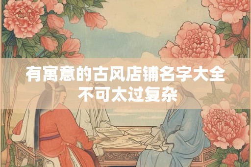 有寓意的古风店铺名字大全 不可太过复杂
