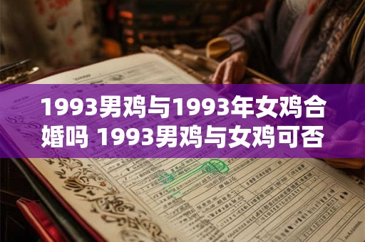 1993男鸡与1993年女鸡合婚吗 1993男鸡与女鸡可否配对 1993男鸡与1993年女鸡合婚吗 1993男鸡与女鸡可否配对