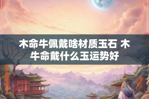 木命牛佩戴啥材质玉石 木牛命戴什么玉运势好