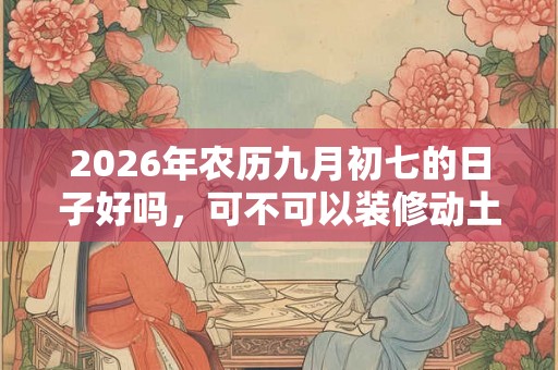 2026年农历九月初七的日子好吗，可不可以装修动土？