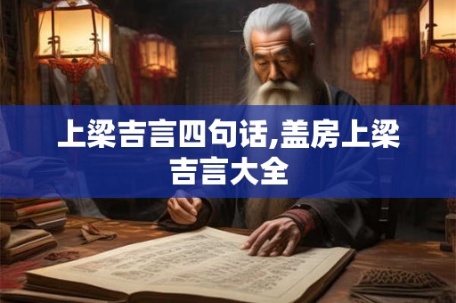 上梁吉言四句话,盖房上梁吉言大全 上梁吉言四句话,盖房上梁吉言大全