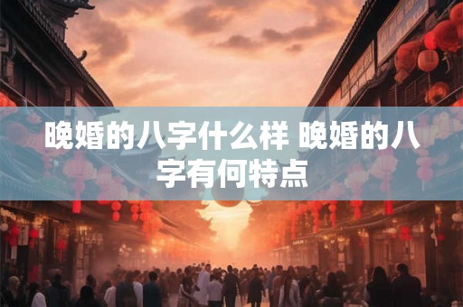 晚婚的八字什么样 晚婚的八字有何特点 晚婚的八字什么样 晚婚的八字有何特点