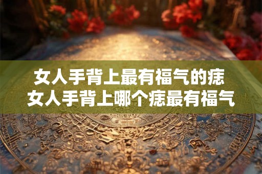 女人手背上最有福气的痣 女人手背上哪个痣最有福气
