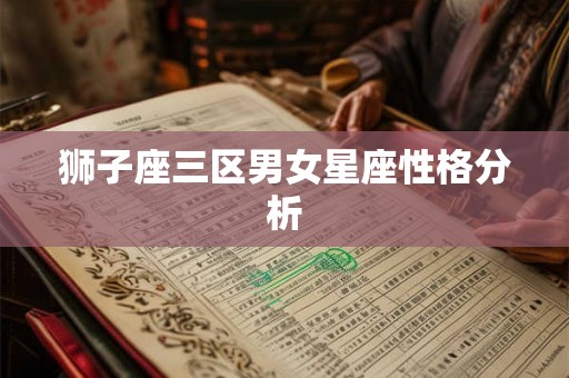 狮子座三区男女星座性格分析 狮子座三区男女星座性格分析