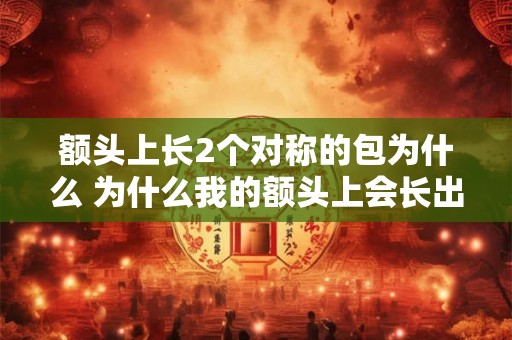 额头上长2个对称的包为什么 为什么我的额头上会长出两个对称的包 额头上长2个对称的包为什么 为什么我的额头上会长出两个对称的包