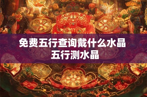 免费五行查询戴什么水晶  五行测水晶