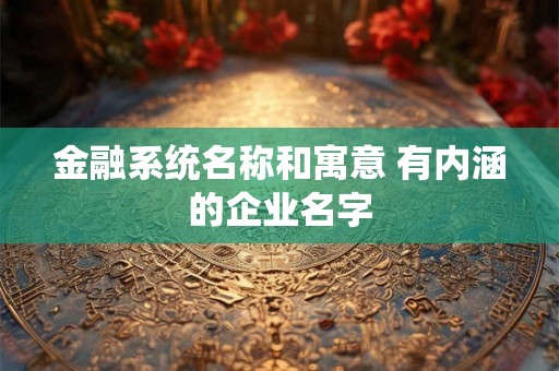 金融系统名称和寓意 有内涵的企业名字