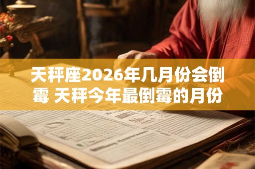 天秤座2026年几月份会倒霉 天秤今年最倒霉的月份