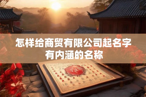 怎样给商贸有限公司起名字 有内涵的名称