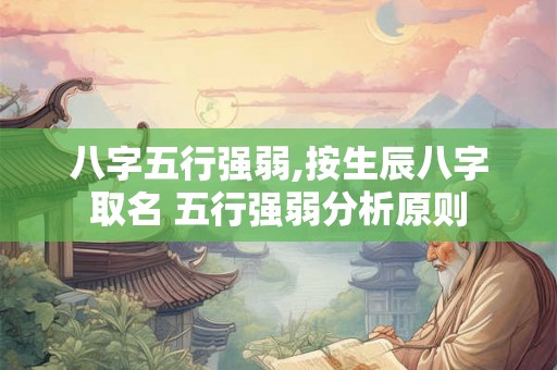 八字五行强弱,按生辰八字取名 五行强弱分析原则