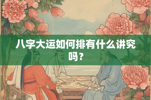 八字大运如何排有什么讲究吗？