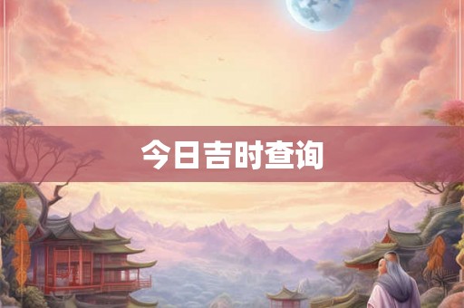 今日吉时查询 今日吉时查询