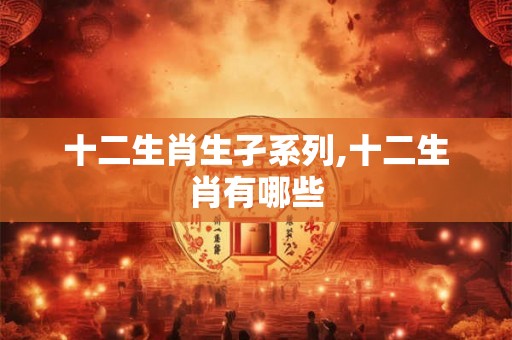 十二生肖生孑系列,十二生肖有哪些