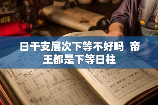 日干支层次下等不好吗 帝王都是下等日柱 日干支层次下等不好吗 帝王都是下等日柱