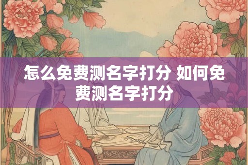 怎么免费测名字打分 如何免费测名字打分