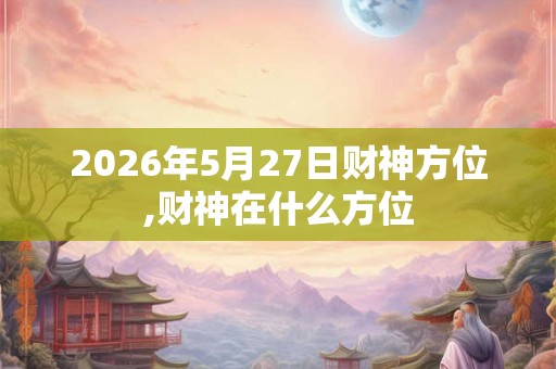 2026年5月27日财神方位,财神在什么方位