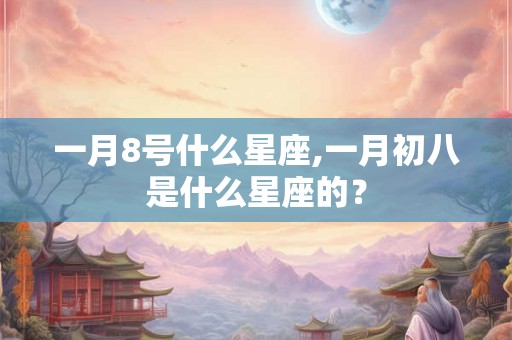 一月8号什么星座,一月初八是什么星座的？