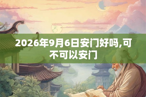 2026年9月6日安门好吗,可不可以安门 2026年9月6日安门好吗,可不可以安门