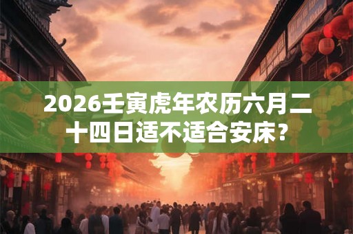 2026壬寅虎年农历六月二十四日适不适合安床？