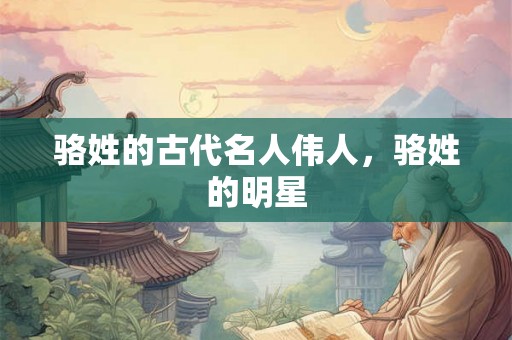 骆姓的古代名人伟人，骆姓的明星