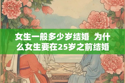 女生一般多少岁结婚 为什么女生要在25岁之前结婚 女生一般多少岁结婚 为什么女生要在25岁之前结婚