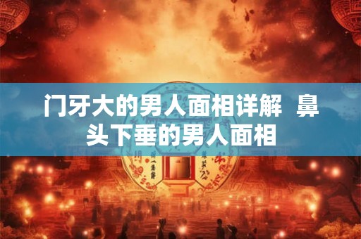 门牙大的男人面相详解  鼻头下垂的男人面相