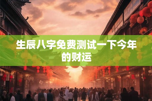生辰八字免费测试一下今年的财运