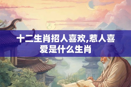 十二生肖招人喜欢,惹人喜爱是什么生肖