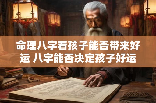 命理八字看孩子能否带来好运 八字能否决定孩子好运