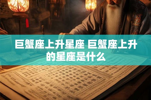 巨蟹座上升星座 巨蟹座上升的星座是什么