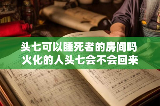头七可以睡死者的房间吗 火化的人头七会不会回来 头七可以睡死者的房间吗 火化的人头七会不会回来