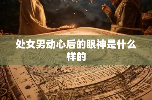 处女男动心后的眼神是什么样的 处女男动心后的眼神是什么样的