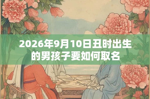 2026年9月10日丑时出生的男孩子要如何取名
