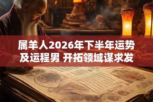 属羊人2026年下半年运势及运程男 开拓领域谋求发展