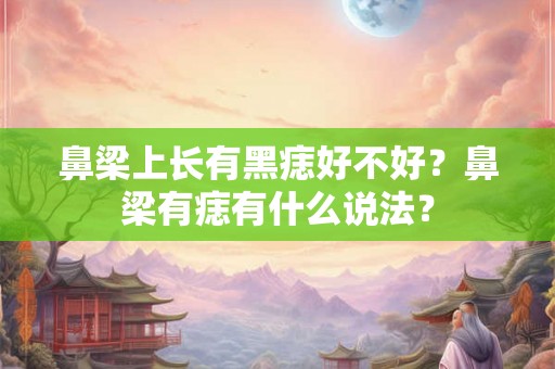 鼻梁上长有黑痣好不好?鼻梁有痣有什么说法? 鼻梁上长有黑痣好不好?鼻梁有痣有什么说法?