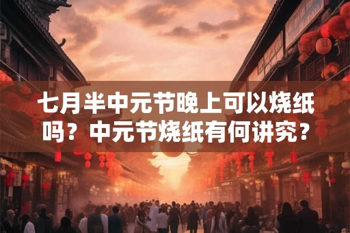 七月半中元节晚上可以烧纸吗？中元节烧纸有何讲究？
