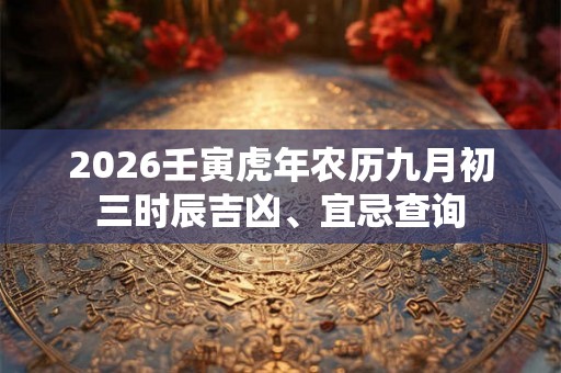 2026壬寅虎年农历九月初三时辰吉凶、宜忌查询 2026壬寅虎年农历九月初三时辰吉凶、宜忌查询
